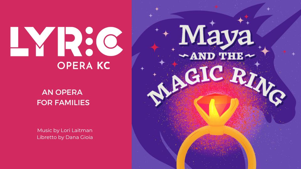 illustration of a unicorn silhouette and a ring with the words Maya and the Magic Ring next to the logo for the Lyric Opera KC. Also includes the words An Opera for Families, Music by Lori Laitman, Libretto by Dana Gioia