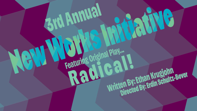 third annual New Works Initiative featuring original play... Radical! Written by: Ethan Krugjohn; Directed by: Erdin Schultz-Bever